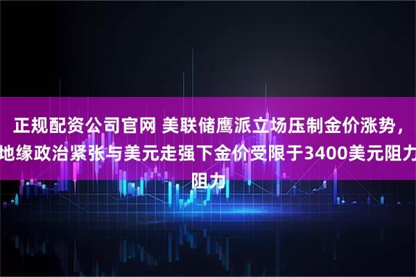 正规配资公司官网 美联储鹰派立场压制金价涨势，地缘政治紧张与美元走强下金价受限于3400美元阻力