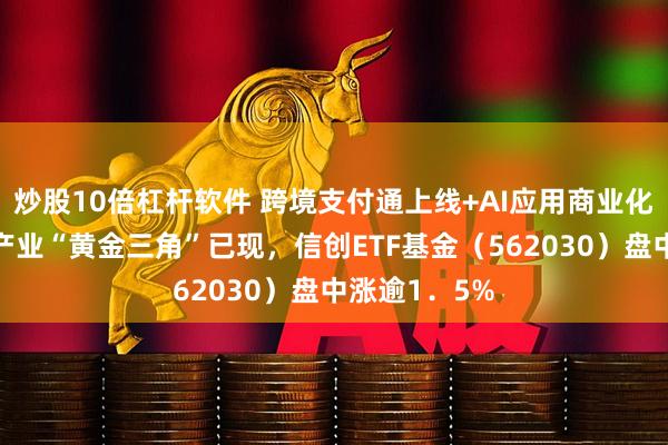 炒股10倍杠杆软件 跨境支付通上线+AI应用商业化加速！信创产业“黄金三角”已现，信创ETF基金（562030）盘中涨逾1．5%