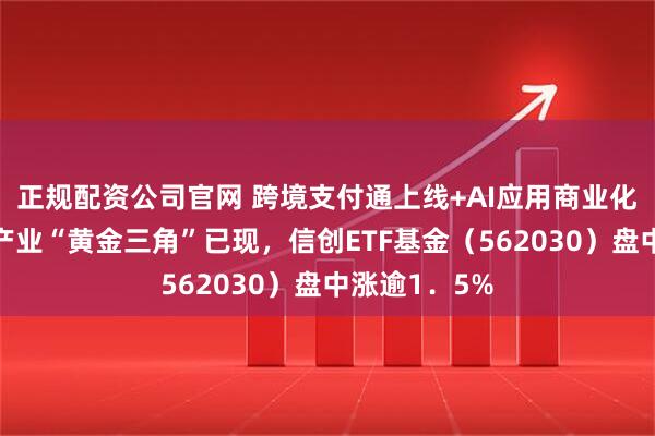 正规配资公司官网 跨境支付通上线+AI应用商业化加速！信创产业“黄金三角”已现，信创ETF基金（562030）盘中涨逾1．5%