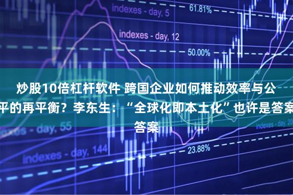 炒股10倍杠杆软件 跨国企业如何推动效率与公平的再平衡？李东生：“全球化即本土化”也许是答案