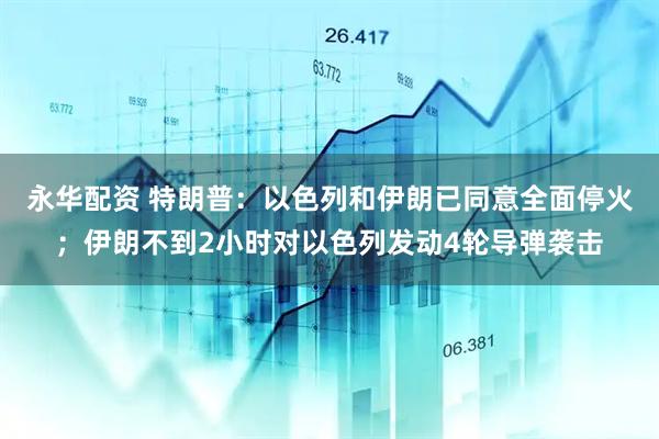 永华配资 特朗普：以色列和伊朗已同意全面停火；伊朗不到2小时对以色列发动4轮导弹袭击