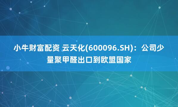 小牛财富配资 云天化(600096.SH)：公司少量聚甲醛出口到欧盟国家