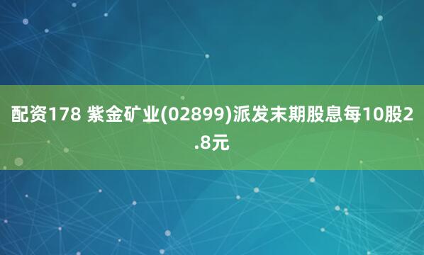 配资178 紫金矿业(02899)派发末期股息每10股2.8元