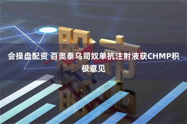 会操盘配资 百奥泰乌司奴单抗注射液获CHMP积极意见