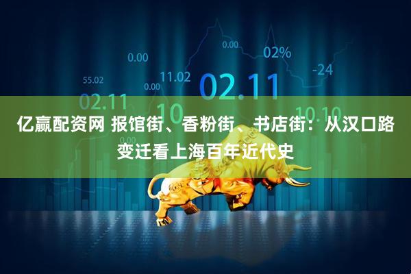 亿赢配资网 报馆街、香粉街、书店街：从汉口路变迁看上海百年近代史