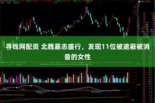 寻钱网配资 北魏墓志盛行，发现11位被遮蔽被消音的女性