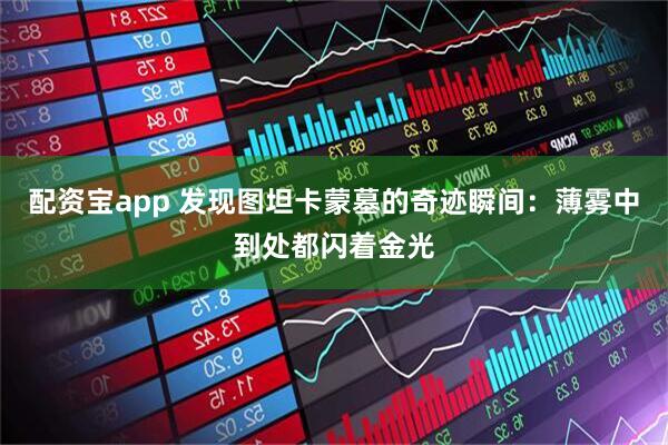 配资宝app 发现图坦卡蒙墓的奇迹瞬间：薄雾中到处都闪着金光