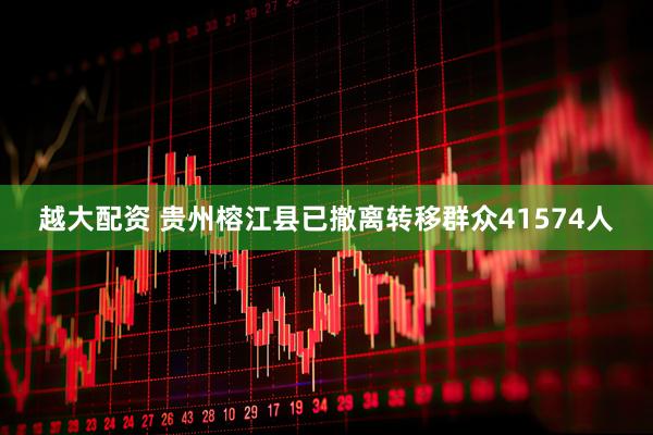 越大配资 贵州榕江县已撤离转移群众41574人