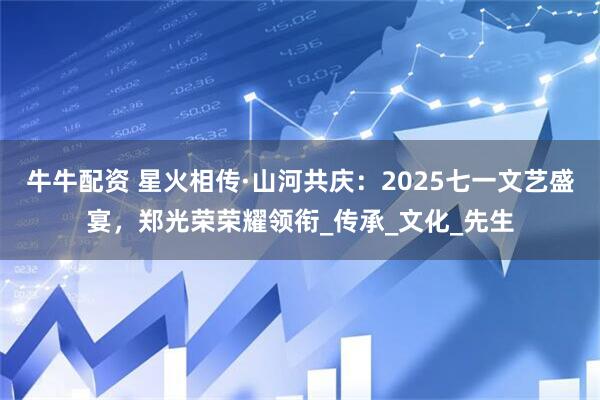 牛牛配资 星火相传·山河共庆：2025七一文艺盛宴，郑光荣荣耀领衔_传承_文化_先生