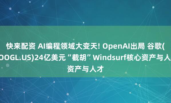 快来配资 AI编程领域大变天! OpenAI出局 谷歌(GOOGL.US)24亿美元“截胡”Windsurf核心资产与人才