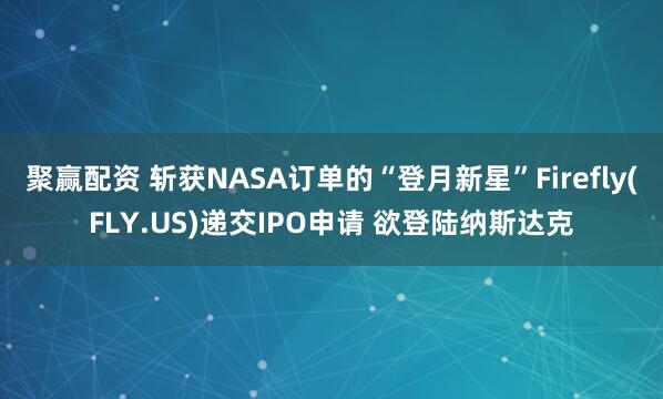 聚赢配资 斩获NASA订单的“登月新星”Firefly(FLY.US)递交IPO申请 欲登陆纳斯达克