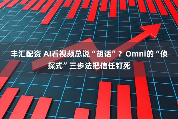 丰汇配资 AI看视频总说“胡话”？Omni的“侦探式”三步法把信任钉死