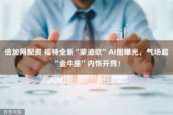 倍加网配资 福特全新“蒙迪欧”AI图曝光，气场超“金牛座”内饰开窍！