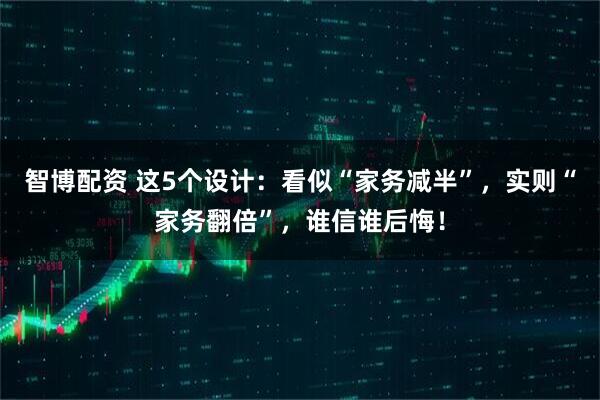 智博配资 这5个设计：看似“家务减半”，实则“家务翻倍”，谁信谁后悔！