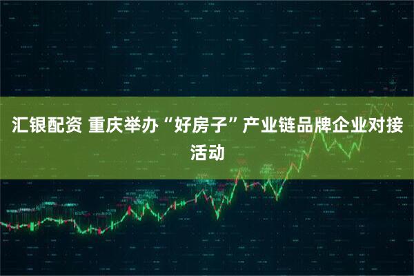 汇银配资 重庆举办“好房子”产业链品牌企业对接活动