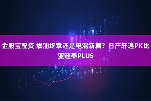 金股宝配资 燃油终章还是电混新篇？日产轩逸PK比亚迪秦PLUS