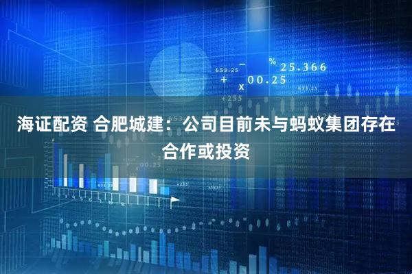海证配资 合肥城建：公司目前未与蚂蚁集团存在合作或投资