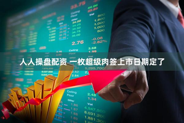 人人操盘配资 一枚超级肉签上市日期定了