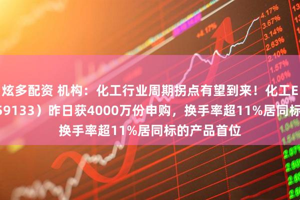 炫多配资 机构：化工行业周期拐点有望到来！化工ETF天弘（159133）昨日获4000万份申购，换手率超11%居同标的产品首位