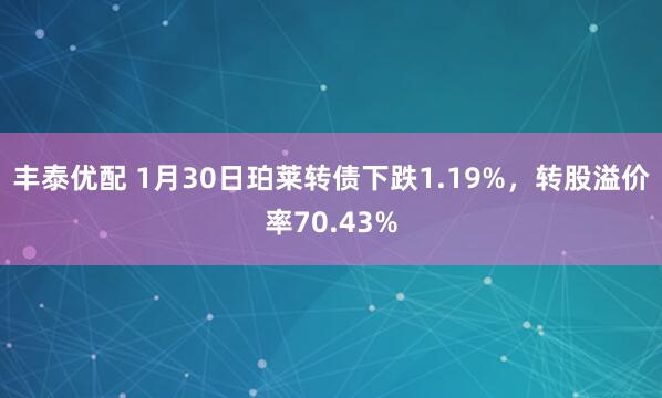 丰泰优配 1月30日珀莱转债下跌1.19%，转股溢价率70.43%