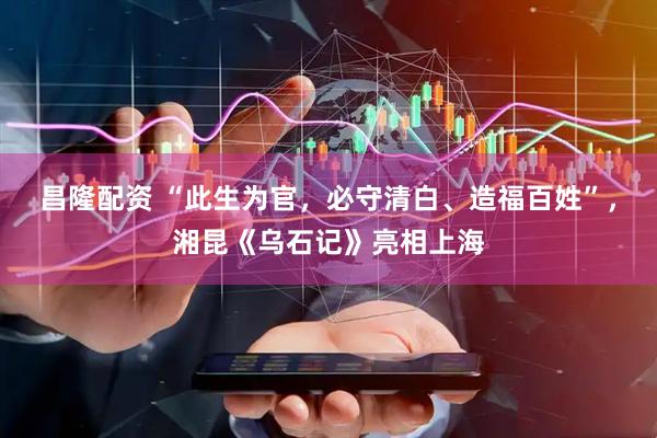 昌隆配资 “此生为官，必守清白、造福百姓”，湘昆《乌石记》亮相上海